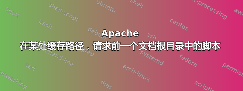 Apache 在某处缓存路径，请求前一个文档根目录中的脚本