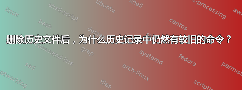 删除历史文件后，为什么历史记录中仍然有较旧的命令？