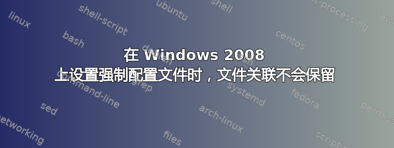 在 Windows 2008 上设置强制配置文件时，文件关联不会保留