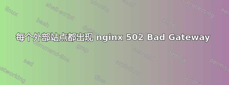 每个外部站点都出现 nginx 502 Bad Gateway