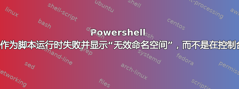 Powershell 命令仅在作为脚本运行时失败并显示“无效命名空间”，而不是在控制台中运行