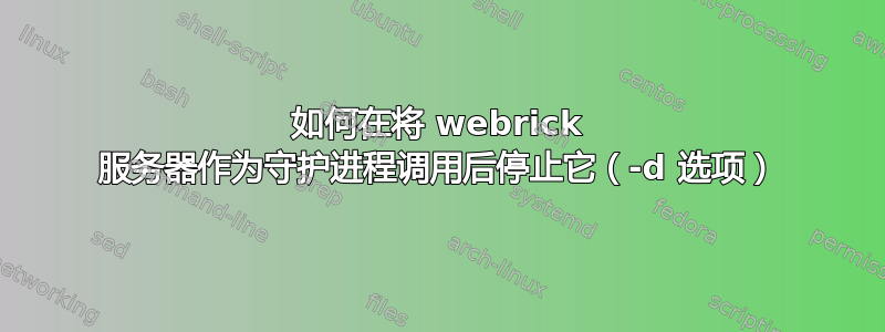 如何在将 webrick 服务器作为守护进程调用后停止它（-d 选项）