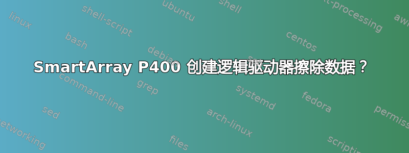 SmartArray P400 创建逻辑驱动器擦除数据？