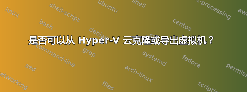 是否可以从 Hyper-V 云克隆或导出虚拟机？