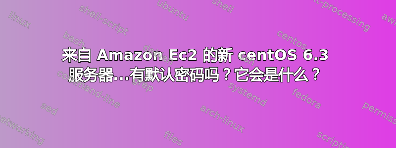 来自 Amazon Ec2 的新 centOS 6.3 服务器...有默认密码吗？它会是什么？