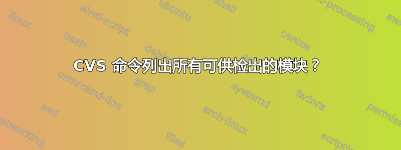 CVS 命令列出所有可供检出的模块？