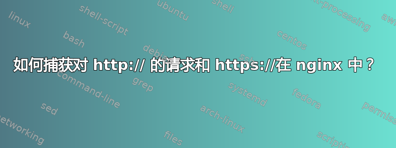 如何捕获对 http:// 的请求和 https://在 nginx 中？