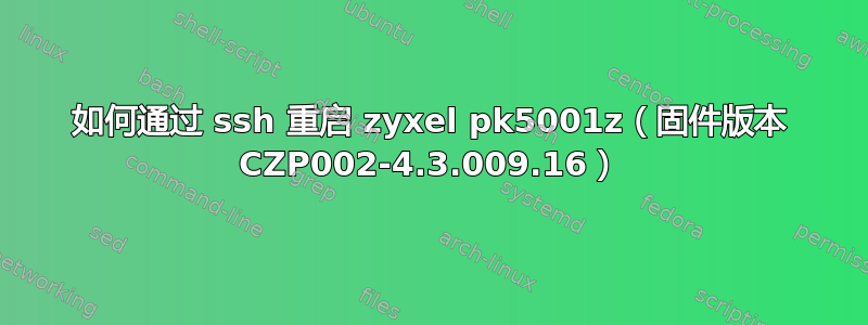 如何通过 ssh 重启 zyxel pk5001z（固件版本 CZP002-4.3.009.16）