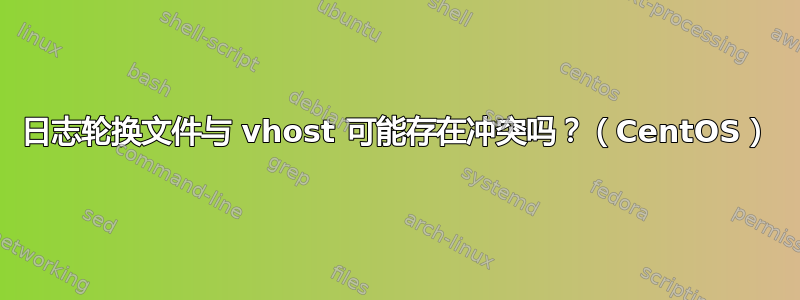 日志轮换文件与 vhost 可能存在冲突吗？（CentOS）