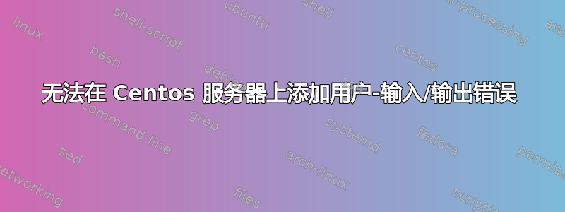 无法在 Centos 服务器上添加用户-输入/输出错误