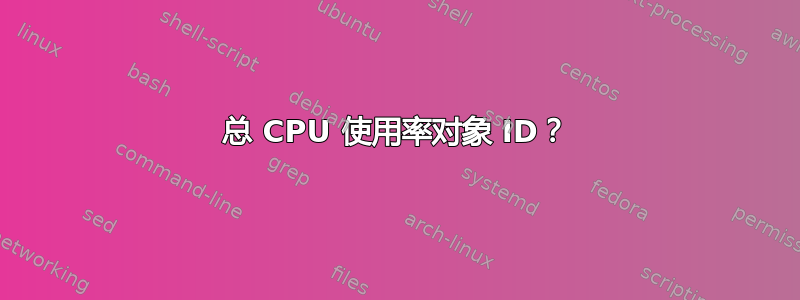 总 CPU 使用率对象 ID？