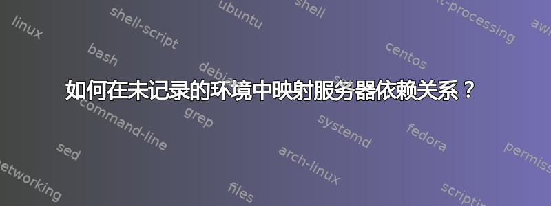 如何在未记录的环境中映射服务器依赖关系？