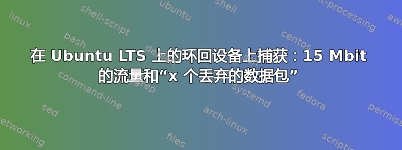 在 Ubuntu LTS 上的环回设备上捕获：15 Mbit 的流量和“x 个丢弃的数据包”