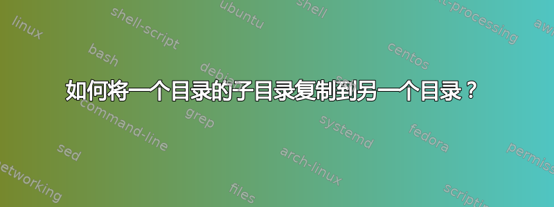 如何将一个目录的子目录复制到另一个目录？