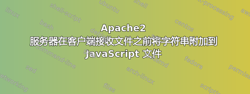 Apache2 服务器在客户端接收文件之前将字符串附加到 JavaScript 文件