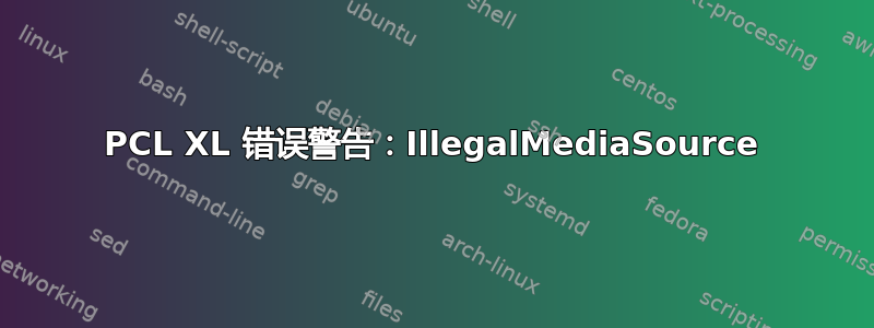 PCL XL 错误警告：IllegalMediaSource