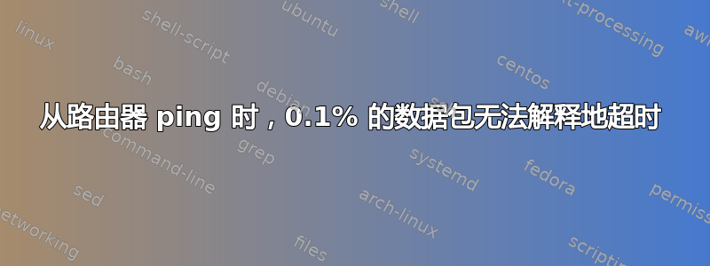 从路由器 ping 时，0.1% 的数据包无法解释地超时