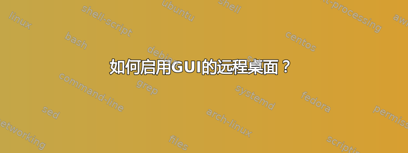 如何启用GUI的远程桌面？