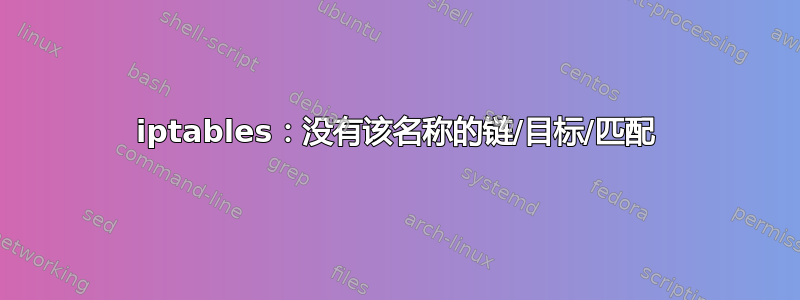 iptables：没有该名称的链/目标/匹配