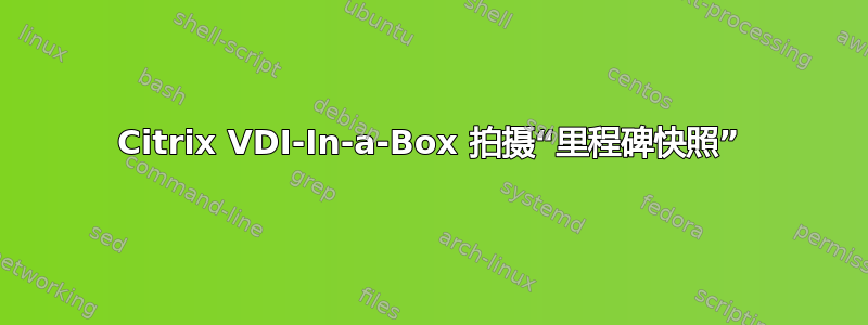 Citrix VDI-In-a-Box 拍摄“里程碑快照”