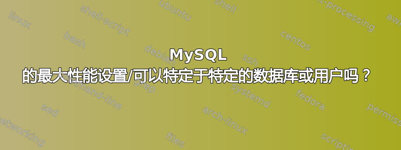 MySQL 的最大性能设置/可以特定于特定的数据库或用户吗？