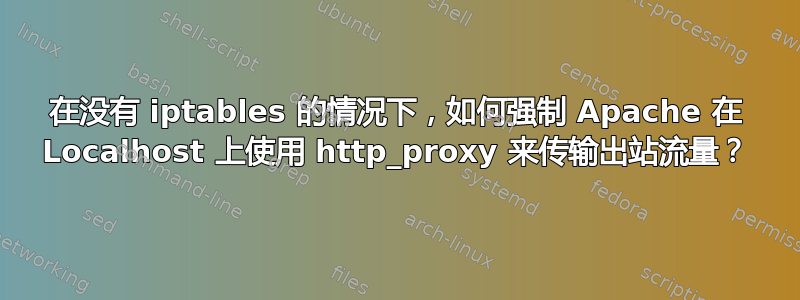 在没有 iptables 的情况下，如何强制 Apache 在 Localhost 上使用 http_proxy 来传输出站流量？