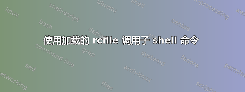 使用加载的 rcfile 调用子 shell 命令