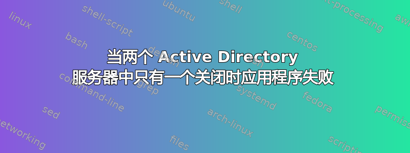 当两个 Active Directory 服务器中只有一个关闭时应用程序失败