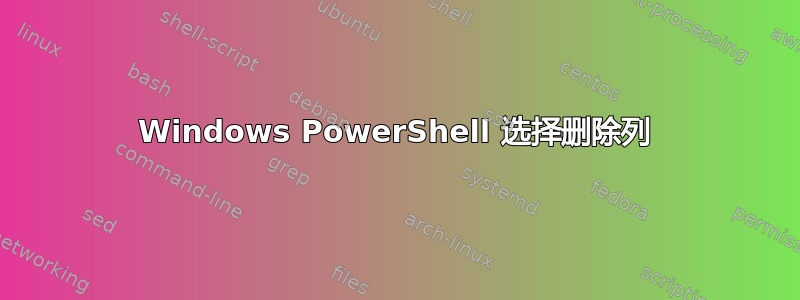 Windows PowerShell 选择删除列