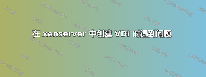 在 xenserver 中创建 VDI 时遇到问题