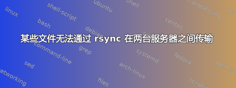 某些文件无法通过 rsync 在两台服务器之间传输