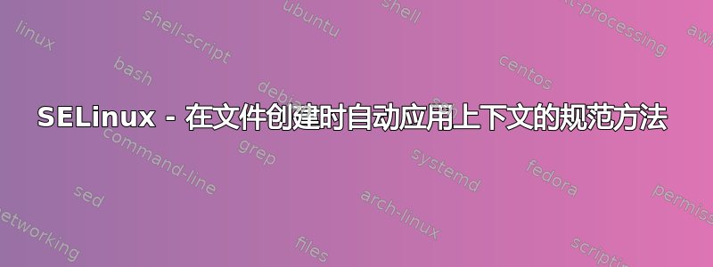 SELinux - 在文件创建时自动应用上下文的规范方法