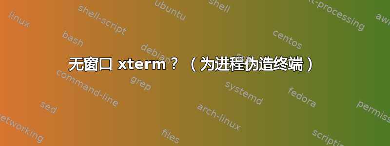 无窗口 xterm？ （为进程伪造终端）