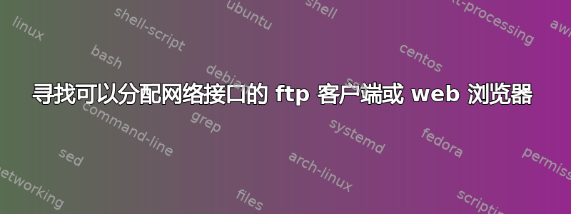 寻找可以分配网络接口的 ftp 客户端或 web 浏览器