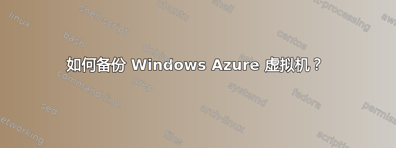 如何备份 Windows Azure 虚拟机？