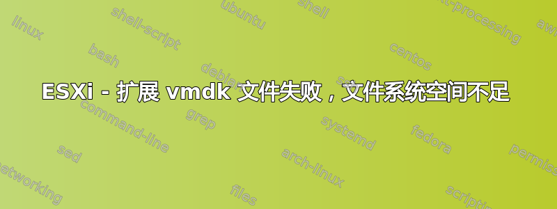 ESXi - 扩展 vmdk 文件失败，文件系统空间不足