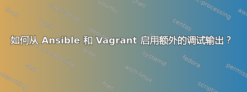 如何从 Ansible 和 Vagrant 启用额外的调试输出？