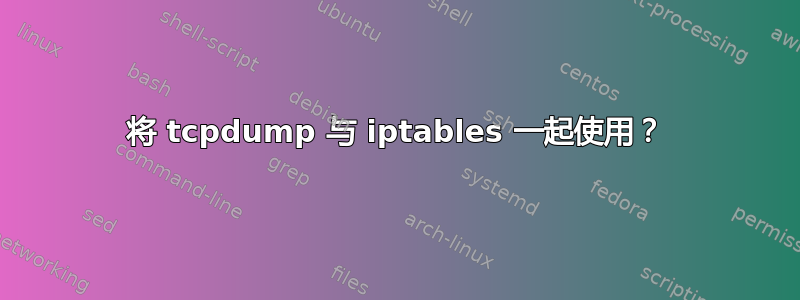 将 tcpdump 与 iptables 一起使用？