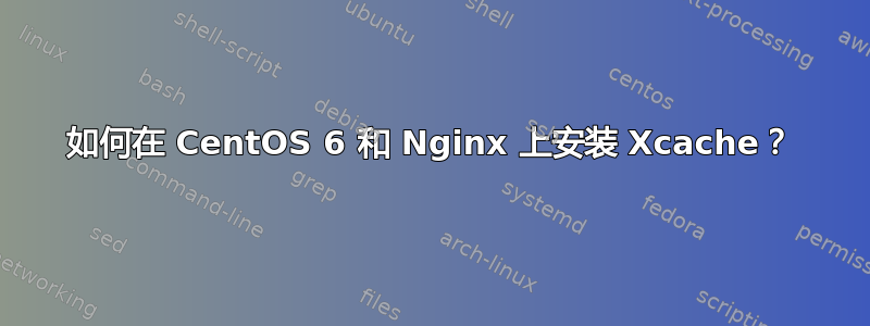 如何在 CentOS 6 和 Nginx 上安装 Xcache？