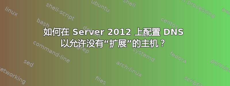 如何在 Server 2012 上配置 DNS 以允许没有“扩展”的主机？