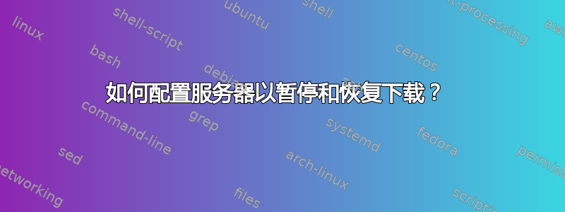 如何配置服务器以暂停和恢复下载？ 