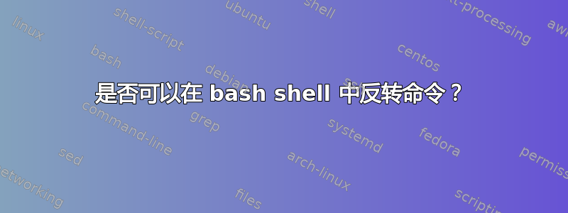 是否可以在 bash shell 中反转命令？