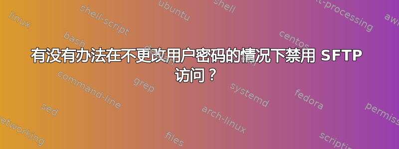 有没有办法在不更改用户密码的情况下禁用 SFTP 访问？