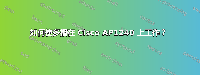 如何使多播在 Cisco AP1240 上工作？