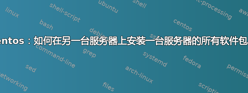 Centos：如何在另一台服务器上安装一台服务器的所有软件包？