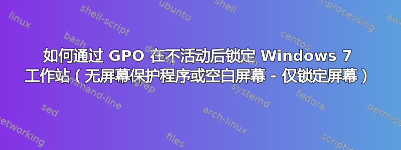 如何通过 GPO 在不活动后锁定 Windows 7 工作站（无屏幕保护程序或空白屏幕 - 仅锁定屏幕）