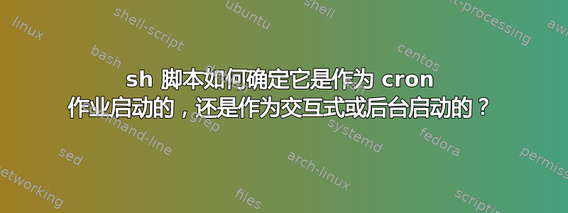 sh 脚本如何确定它是作为 cron 作业启动的，还是作为交互式或后台启动的？