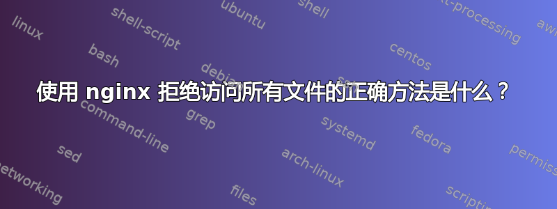 使用 nginx 拒绝访问所有文件的正确方法是什么？