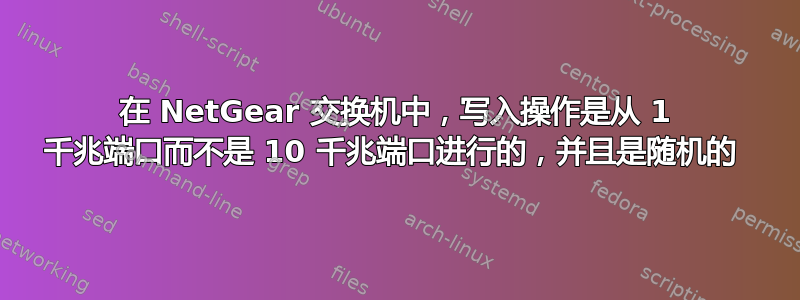 在 NetGear 交换机中，写入操作是从 1 千兆端口而不是 10 千兆端口进行的，并且是随机的 