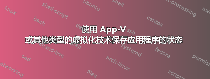 使用 App-V 或其他类型的虚拟化技术保存应用程序的状态